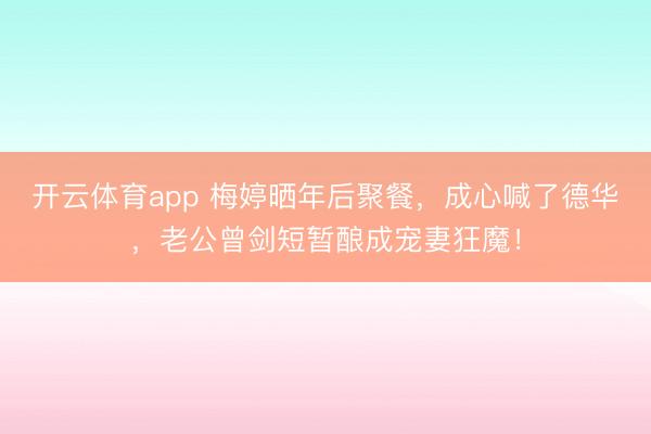 开云体育app 梅婷晒年后聚餐，成心喊了德华，老公曾剑短暂酿成宠妻狂魔！