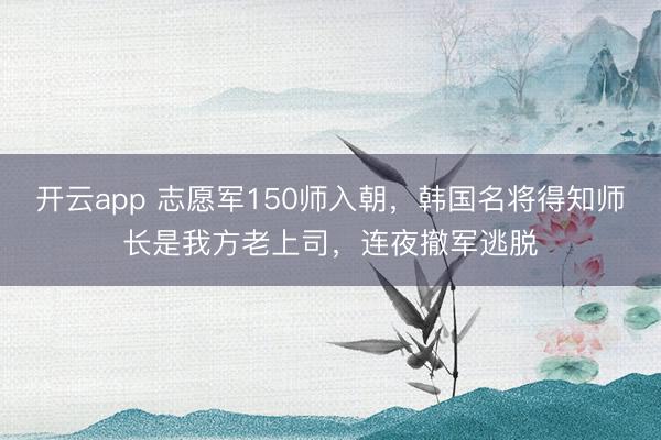 开云app 志愿军150师入朝，韩国名将得知师长是我方老上司，连夜撤军逃脱