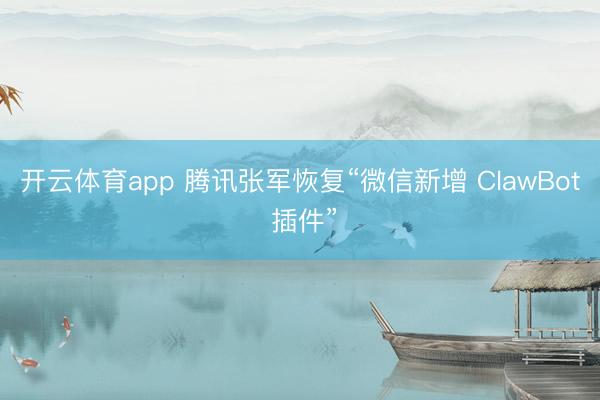 开云体育app 腾讯张军恢复“微信新增 ClawBot 插件”