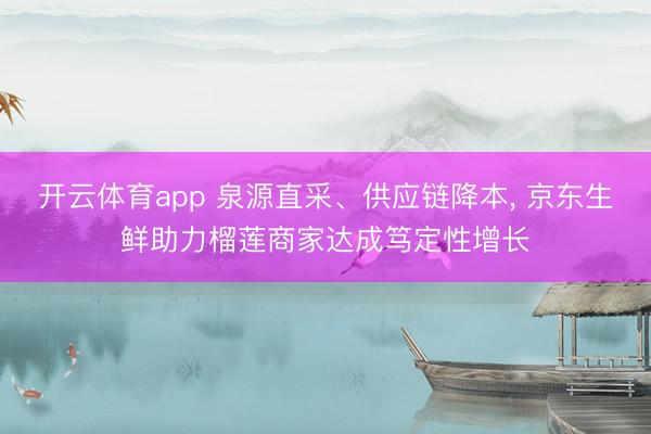 开云体育app 泉源直采、供应链降本, 京东生鲜助力榴莲商家达成笃定性增长