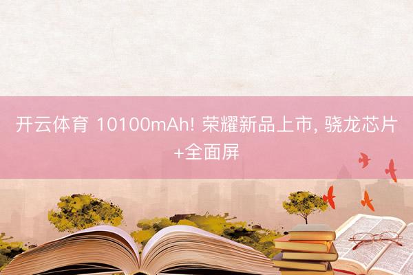 开云体育 10100mAh! 荣耀新品上市, 骁龙芯片+全面屏