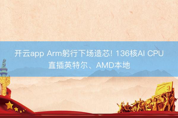 开云app Arm躬行下场造芯! 136核AI CPU直插英特尔、AMD本地