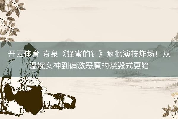 开云体育 袁泉《蜂蜜的针》疯批演技炸场！从温婉女神到偏激恶魔的烧毁式更始