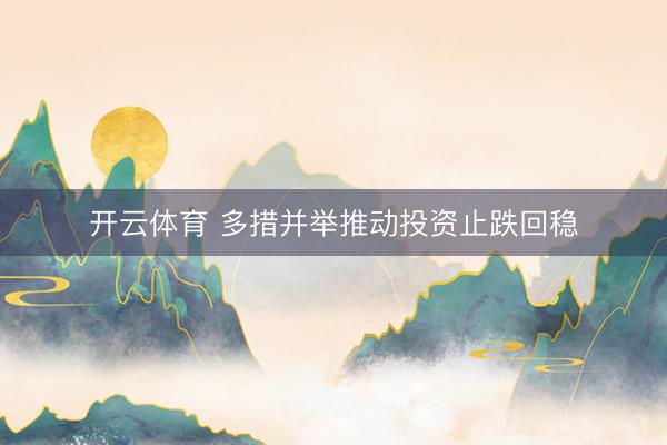 开云体育 多措并举推动投资止跌回稳