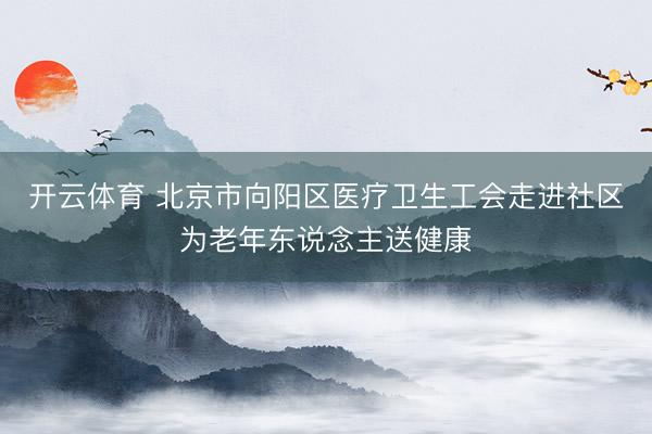 开云体育 北京市向阳区医疗卫生工会走进社区为老年东说念主送健康