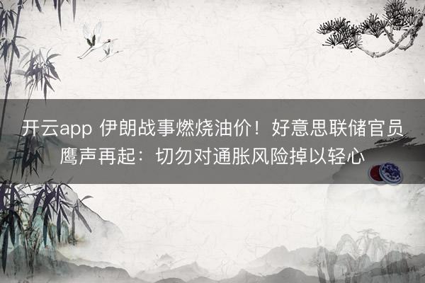 开云app 伊朗战事燃烧油价！好意思联储官员鹰声再起：切勿对通胀风险掉以轻心