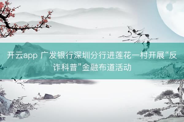 开云app 广发银行深圳分行进莲花一村开展“反诈科普”金融布道活动