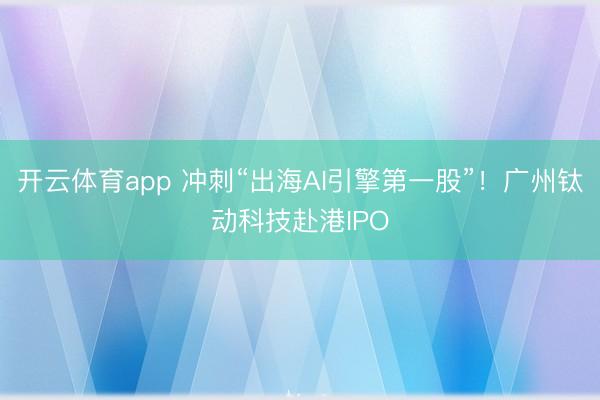 开云体育app 冲刺“出海AI引擎第一股”！广州钛动科技赴港IPO