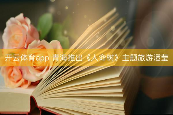 开云体育app 青海推出《人命树》主题旅游澄莹