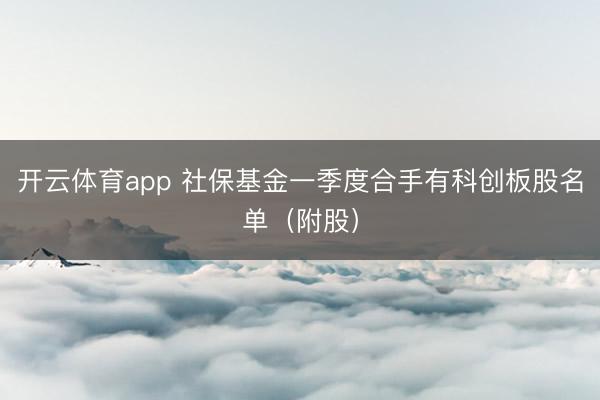 开云体育app 社保基金一季度合手有科创板股名单（附股）