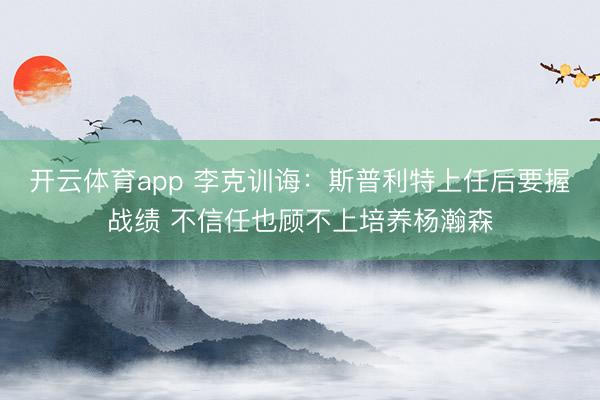 开云体育app 李克训诲：斯普利特上任后要握战绩 不信任也顾不上培养杨瀚森