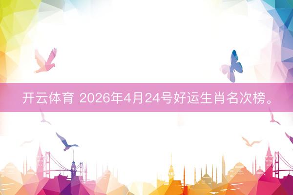 开云体育 2026年4月24号好运生肖名次榜。
