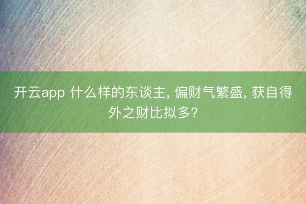 开云app 什么样的东谈主, 偏财气繁盛, 获自得外之财比拟多?