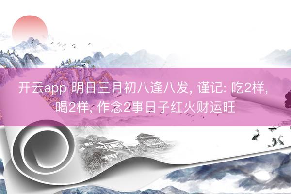 开云app 明日三月初八逢八发, 谨记: 吃2样, 喝2样, 作念2事日子红火财运旺
