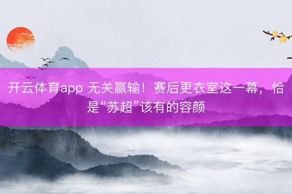 开云体育app 无关赢输！赛后更衣室这一幕，恰是“苏超”该有的容颜