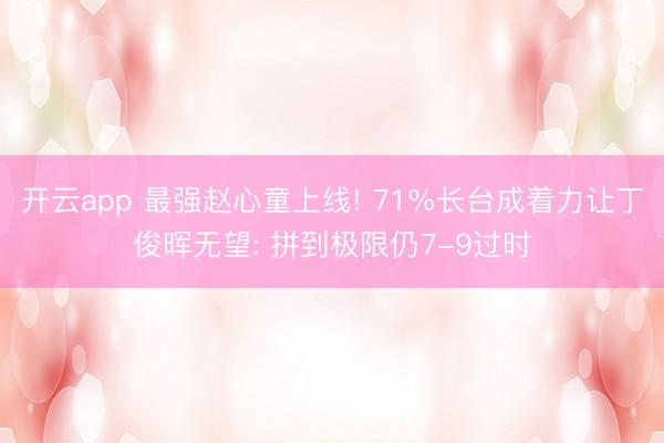 开云app 最强赵心童上线! 71%长台成着力让丁俊晖无望: 拼到极限仍7-9过时
