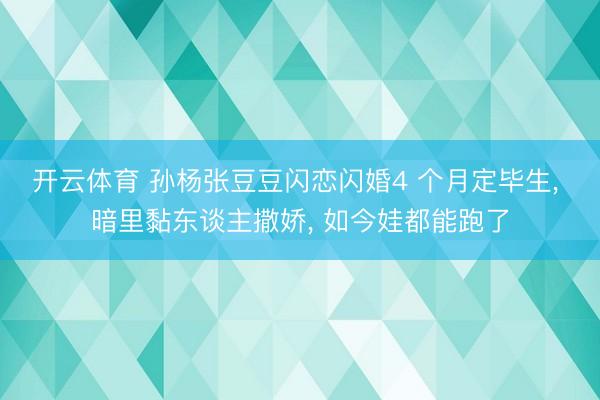 开云体育 孙杨张豆豆闪恋闪婚4 个月定毕生, 暗里黏东谈主撒娇, 如今娃都能跑了