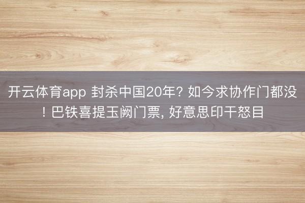 开云体育app 封杀中国20年? 如今求协作门都没! 巴铁喜提玉阙门票, 好意思印干怒目