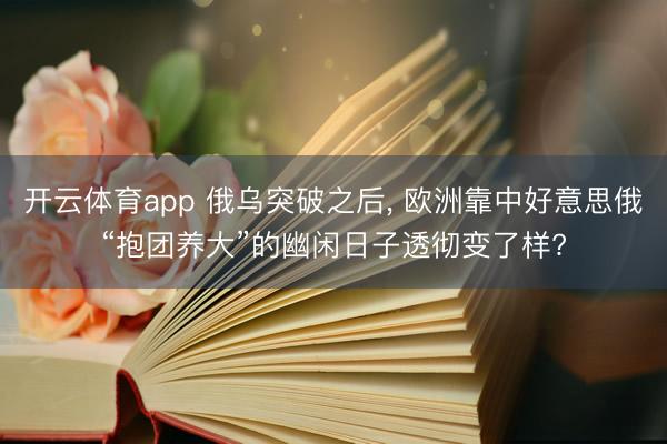 开云体育app 俄乌突破之后, 欧洲靠中好意思俄“抱团养大”的幽闲日子透彻变了样?