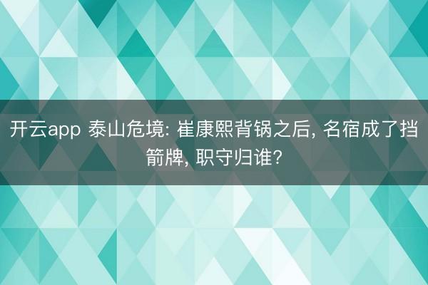 开云app 泰山危境: 崔康熙背锅之后, 名宿成了挡箭牌, 职守归谁?