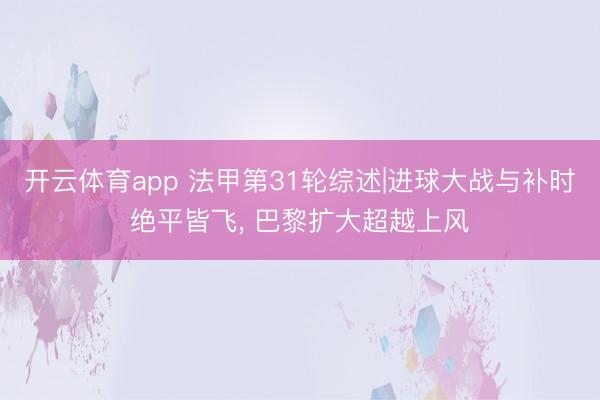 开云体育app 法甲第31轮综述|进球大战与补时绝平皆飞, 巴黎扩大超越上风