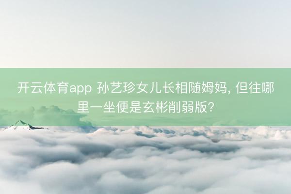 开云体育app 孙艺珍女儿长相随姆妈, 但往哪里一坐便是玄彬削弱版?