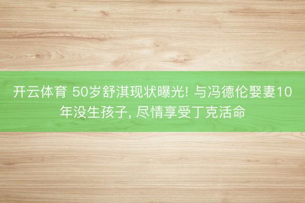 开云体育 50岁舒淇现状曝光! 与冯德伦娶妻10年没生孩子, 尽情享受丁克活命