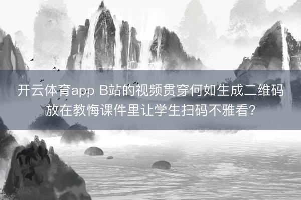 开云体育app B站的视频贯穿何如生成二维码放在教悔课件里让学生扫码不雅看？