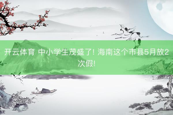 开云体育 中小学生茂盛了! 海南这个市县5月放2次假!