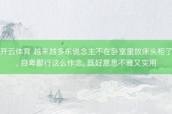 开云体育 越来越多东说念主不在卧室里放床头柜了, 目卑鄙行这么作念, 既好意思不雅又实用