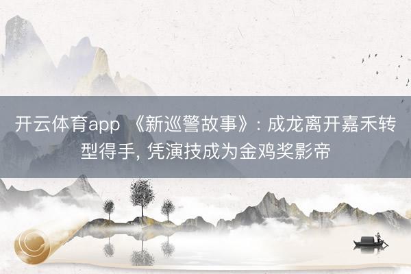 开云体育app 《新巡警故事》: 成龙离开嘉禾转型得手, 凭演技成为金鸡奖影帝