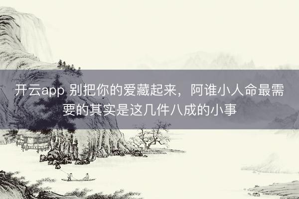 开云app 别把你的爱藏起来，阿谁小人命最需要的其实是这几件八成的小事