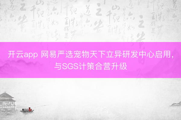 开云app 网易严选宠物天下立异研发中心启用，与SGS计策合营升级